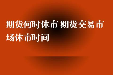 期货何时休市 期货交易市场休市时间_https://www.xyskdbj.com_期货学院_第1张