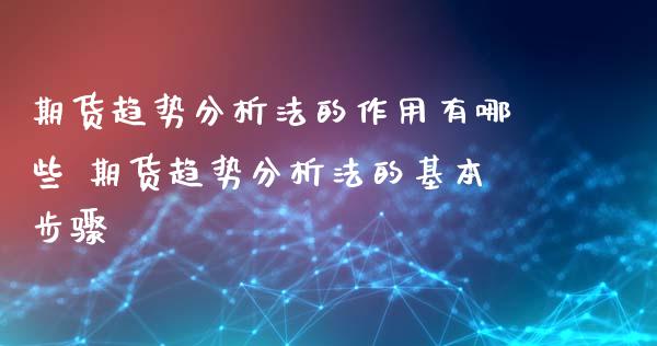 期货趋势分析法的作用有哪些 期货趋势分析法的基本步骤_https://www.xyskdbj.com_期货学院_第1张