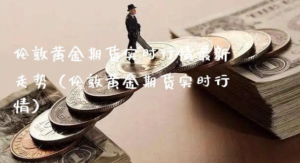 伦敦黄金期货实时行情最新走势（伦敦黄金期货实时行情）_https://www.xyskdbj.com_期货行情_第1张