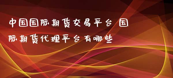 中国国际期货交易平台 国际期货代理平台有哪些_https://www.xyskdbj.com_期货学院_第1张