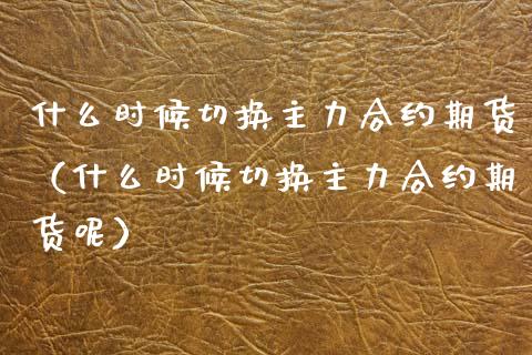 什么时候切换主力合约期货（什么时候切换主力合约期货呢）_https://www.xyskdbj.com_原油行情_第1张