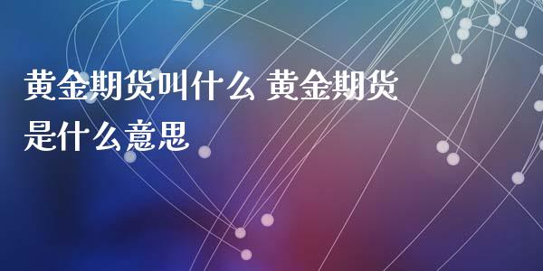 黄金期货叫什么 黄金期货是什么意思_https://www.xyskdbj.com_原油直播_第1张