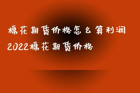 棉花期货价格怎么算利润 2022棉花期货价格_https://www.xyskdbj.com_期货行情_第1张