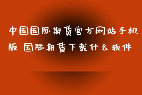 中国国际期货官方网站手机版 国际期货下载什么软件_https://www.xyskdbj.com_期货学院_第1张