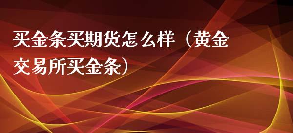 买金条买期货怎么样（黄金交易所买金条）_https://www.xyskdbj.com_期货行情_第1张