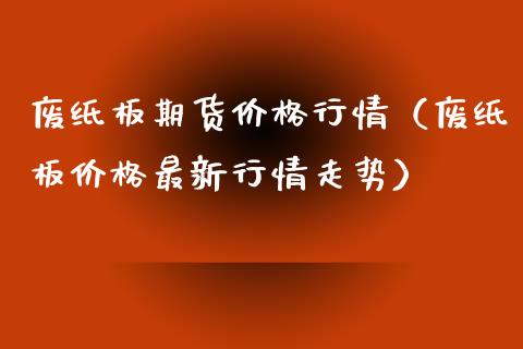 废纸板期货价格行情（废纸板价格最新行情走势）_https://www.xyskdbj.com_原油直播_第1张