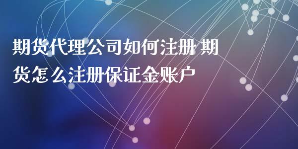 期货代理公司如何注册 期货怎么注册保证金账户_https://www.xyskdbj.com_期货学院_第1张