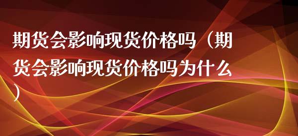 期货会影响现货价格吗（期货会影响现货价格吗为什么）_https://www.xyskdbj.com_期货学院_第1张