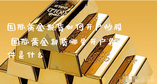 国际黄金期货如何开户炒股 国际黄金期货哪里开户条件是什么_https://www.xyskdbj.com_期货学院_第1张