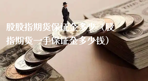 股股指期货保证金多少（股指期货一手保证金多少钱）_https://www.xyskdbj.com_期货学院_第1张