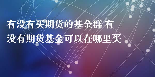 有没有买期货的基金群 有没有期货基金可以在哪里买_https://www.xyskdbj.com_期货学院_第1张