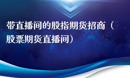 带直播间的股指期货招商（股票期货直播间）_https://www.xyskdbj.com_期货学院_第1张