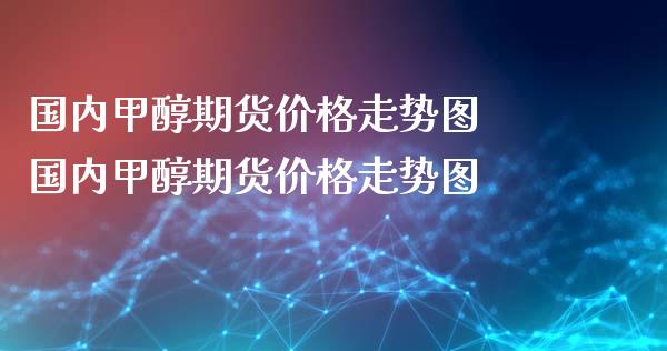 国内甲醇期货价格走势图 国内甲醇期货价格走势图_https://www.xyskdbj.com_期货学院_第1张