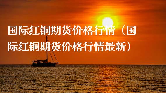 国际红铜期货价格行情（国际红铜期货价格行情最新）_https://www.xyskdbj.com_原油行情_第1张