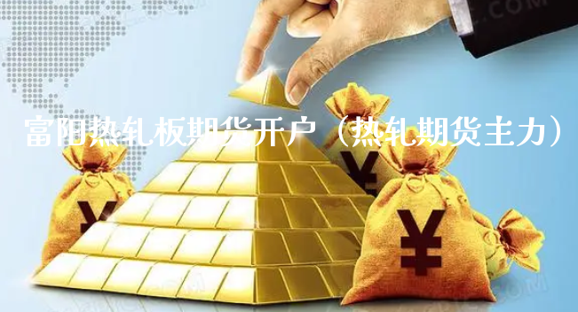 富阳热轧板期货开户（热轧期货主力）_https://www.xyskdbj.com_原油直播_第1张