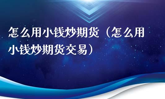 怎么用小钱炒期货（怎么用小钱炒期货交易）_https://www.xyskdbj.com_期货手续费_第1张