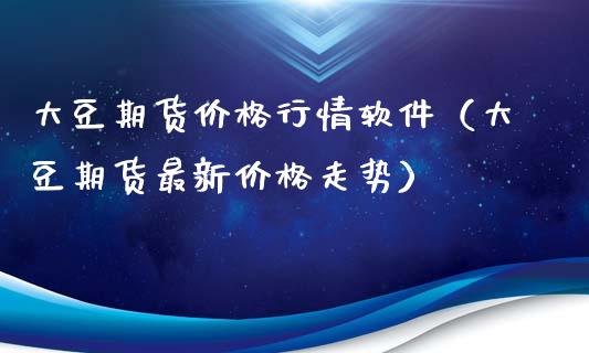 大豆期货价格行情软件（大豆期货最新价格走势）_https://www.xyskdbj.com_期货学院_第1张