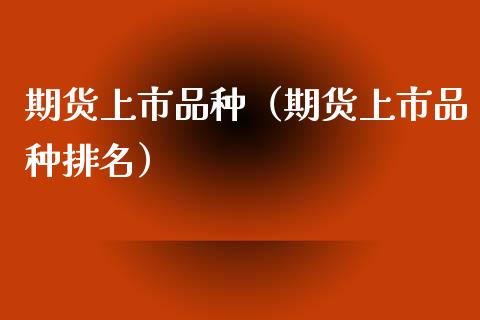 期货上市品种（期货上市品种排名）_https://www.xyskdbj.com_原油行情_第1张