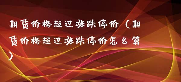 期货价格超过涨跌停价（期货价格超过涨跌停价怎么算）_https://www.xyskdbj.com_期货平台_第1张