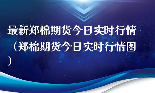 最新郑棉期货今日实时行情（郑棉期货今日实时行情图）_https://www.xyskdbj.com_原油行情_第1张