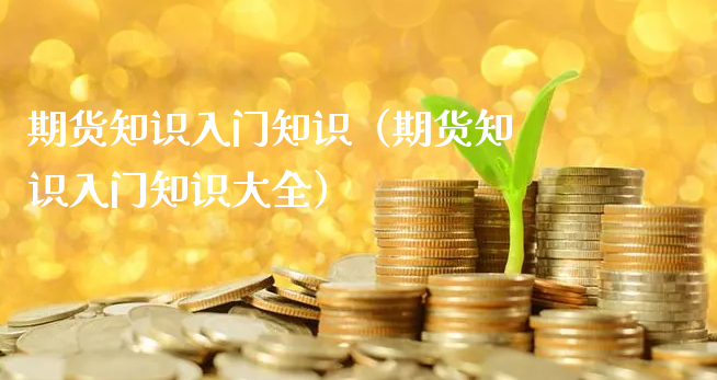 期货知识入门知识（期货知识入门知识大全）_https://www.xyskdbj.com_期货平台_第1张