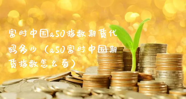 富时中国a50指数期货代码多少（a50富时中国期货指数怎么看）_https://www.xyskdbj.com_原油直播_第1张