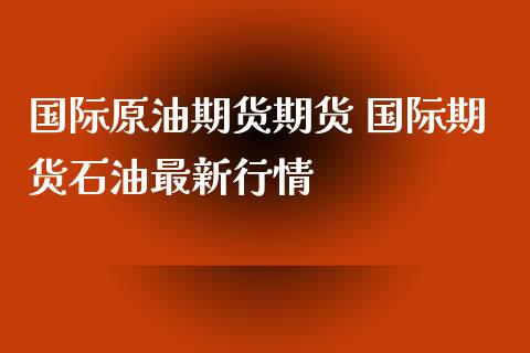 国际原油期货期货 国际期货石油最新行情_https://www.xyskdbj.com_期货行情_第1张