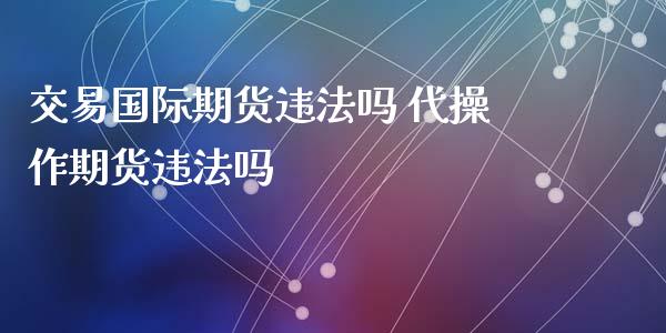 交易国际期货违法吗 代操作期货违法吗_https://www.xyskdbj.com_期货学院_第1张