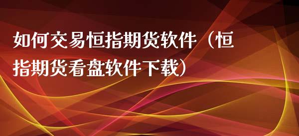 如何交易恒指期货软件（恒指期货看盘软件下载）_https://www.xyskdbj.com_期货学院_第1张