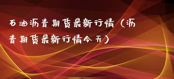 石油沥青期货最新行情（沥青期货最新行情今天）_https://www.xyskdbj.com_期货学院_第1张