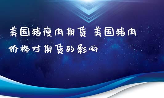 美国猪瘦肉期货 美国猪肉价格对期货的影响_https://www.xyskdbj.com_期货行情_第1张