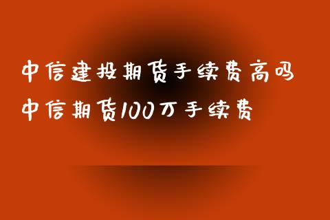 中信建投期货手续费高吗 中信期货100万手续费_https://www.xyskdbj.com_期货学院_第1张