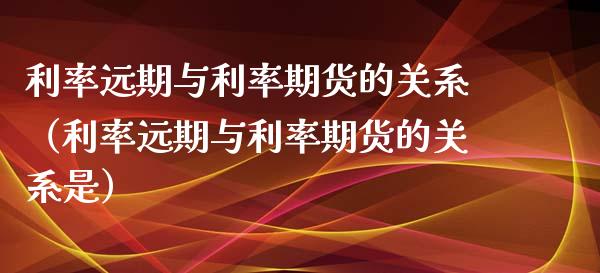 利率远期与利率期货的关系（利率远期与利率期货的关系是）_https://www.xyskdbj.com_期货手续费_第1张