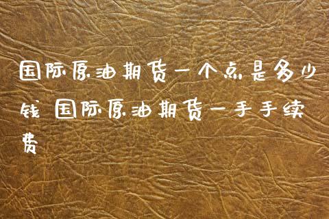 国际原油期货一个点是多少钱 国际原油期货一手手续费_https://www.xyskdbj.com_期货学院_第1张