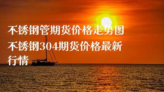 不锈钢管期货价格走势图 不锈钢304期货价格最新行情_https://www.xyskdbj.com_期货学院_第1张