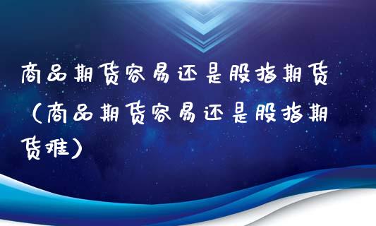 商品期货容易还是股指期货（商品期货容易还是股指期货难）_https://www.xyskdbj.com_原油行情_第1张