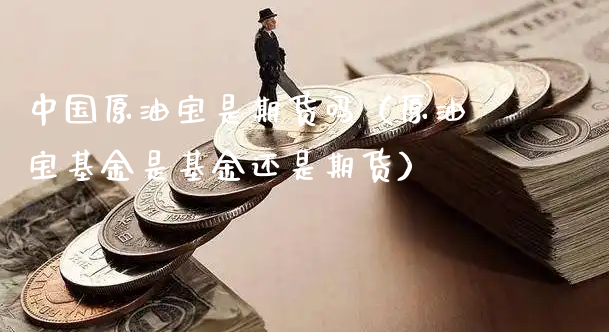 中国原油宝是期货吗（原油宝基金是基金还是期货）_https://www.xyskdbj.com_期货平台_第1张