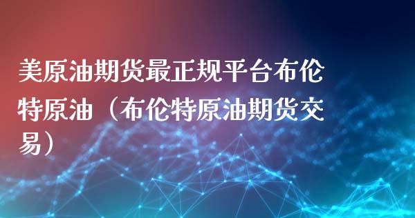 美原油期货最正规平台布伦特原油（布伦特原油期货交易）_https://www.xyskdbj.com_期货平台_第1张