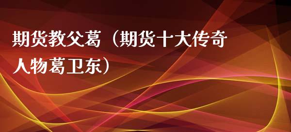 期货教父葛（期货十大传奇人物葛卫东）_https://www.xyskdbj.com_期货平台_第1张