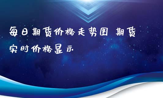 每日期货价格走势图 期货实时价格显示_https://www.xyskdbj.com_期货学院_第1张