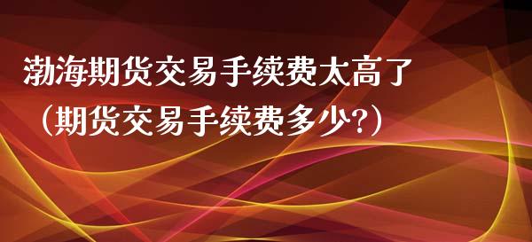 渤海期货交易手续费太高了（期货交易手续费多少?）_https://www.xyskdbj.com_原油直播_第1张