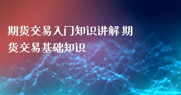 期货交易入门知识讲解 期货交易基础知识_https://www.xyskdbj.com_期货学院_第1张