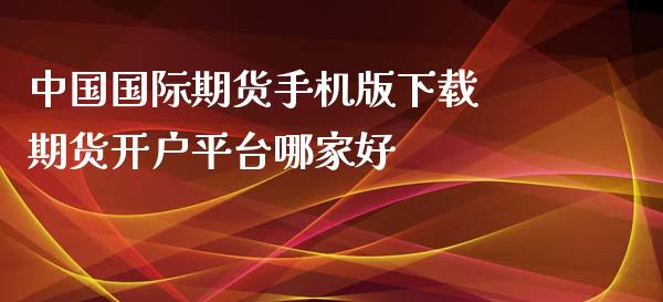 中国国际期货手机版下载 期货开户平台哪家好_https://www.xyskdbj.com_期货学院_第1张