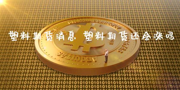 塑料期货消息 塑料期货还会涨吗_https://www.xyskdbj.com_期货学院_第1张