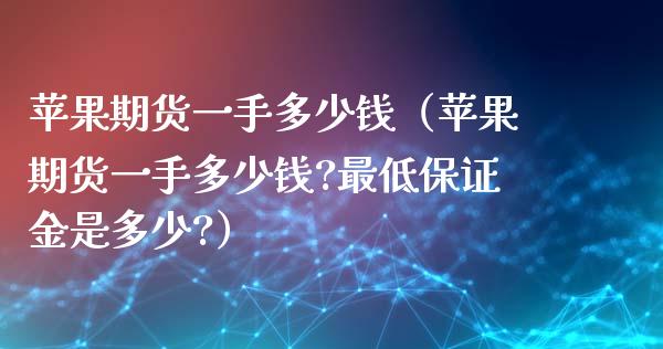 苹果期货一手多少钱（苹果期货一手多少钱?最低保证金是多少?）_https://www.xyskdbj.com_原油行情_第1张