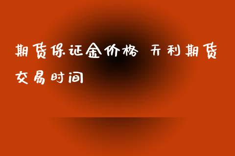 期货保证金价格 天利期货交易时间_https://www.xyskdbj.com_期货学院_第1张