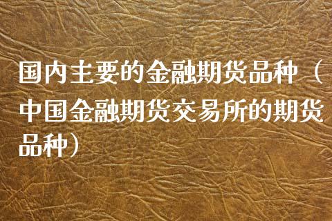 国内主要的金融期货品种（中国金融期货交易所的期货品种）_https://www.xyskdbj.com_期货学院_第1张