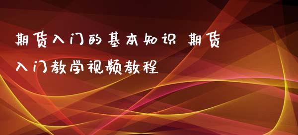 期货入门的基本知识 期货入门教学视频教程_https://www.xyskdbj.com_原油直播_第1张