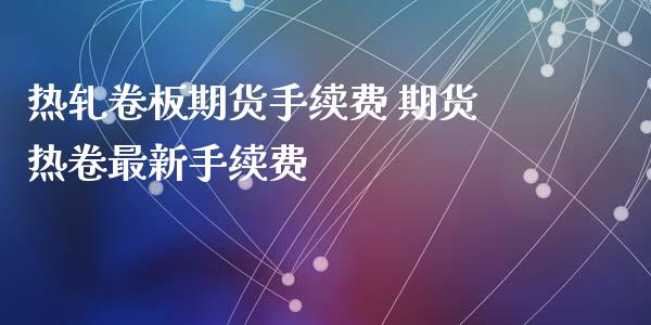 热轧卷板期货手续费 期货热卷最新手续费_https://www.xyskdbj.com_期货手续费_第1张