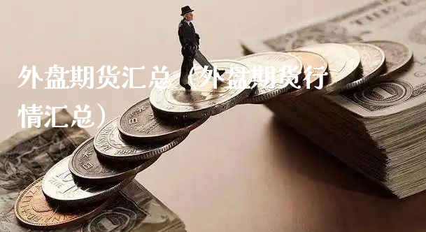 外盘期货汇总（外盘期货行情汇总）_https://www.xyskdbj.com_期货手续费_第1张